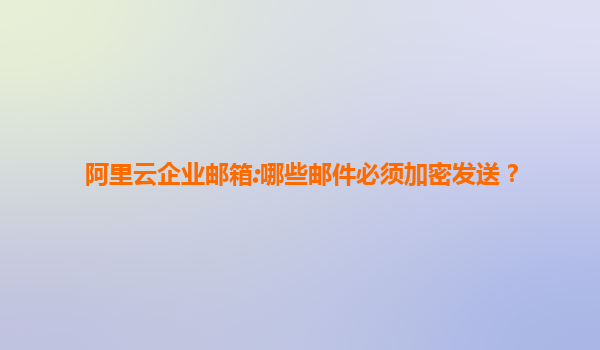 阿里云企业邮箱:哪些邮件必须加密发送？