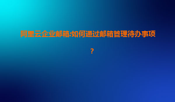 阿里云企业邮箱:如何通过邮箱管理待办事项？