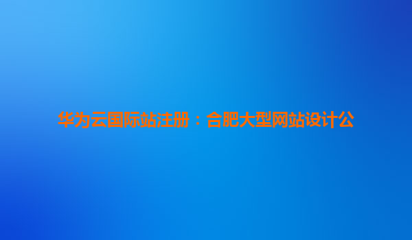 华为云国际站注册：合肥大型网站设计公