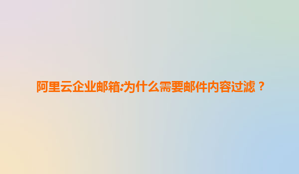 阿里云企业邮箱:为什么需要邮件内容过滤？