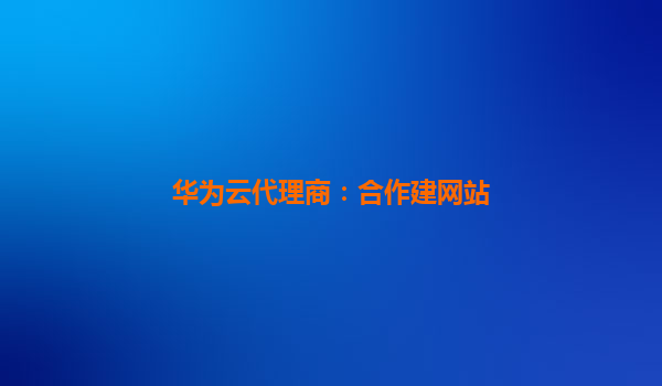 华为云代理商：合作建网站
