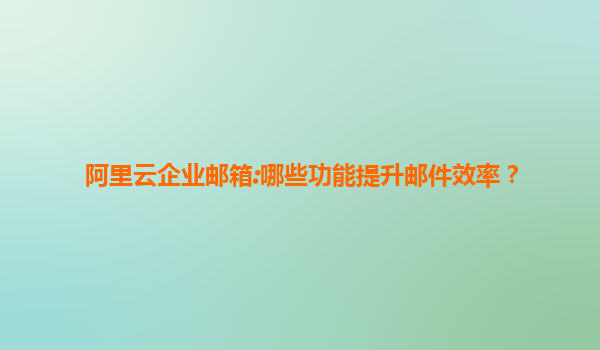 阿里云企业邮箱:哪些功能提升邮件效率？