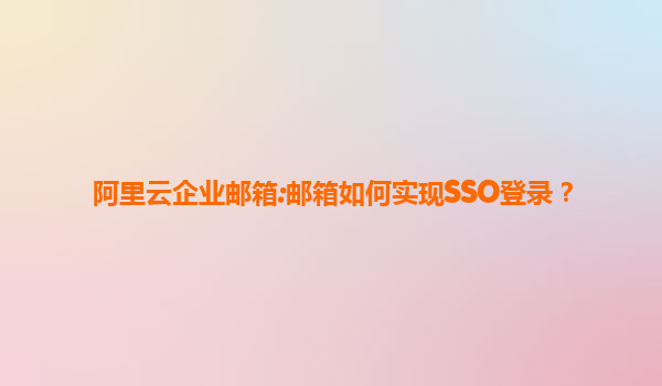 阿里云企业邮箱:邮箱如何实现SSO登录？