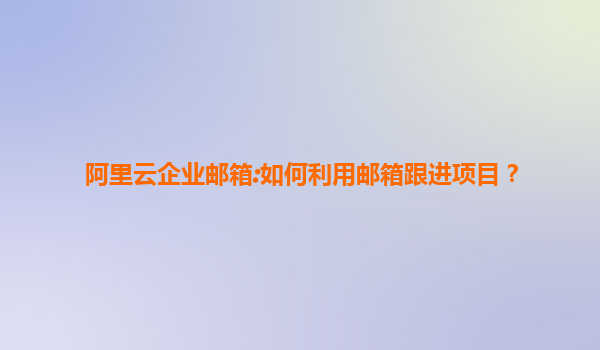 阿里云企业邮箱:如何利用邮箱跟进项目？