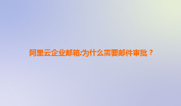 阿里云企业邮箱:为什么需要邮件审批？