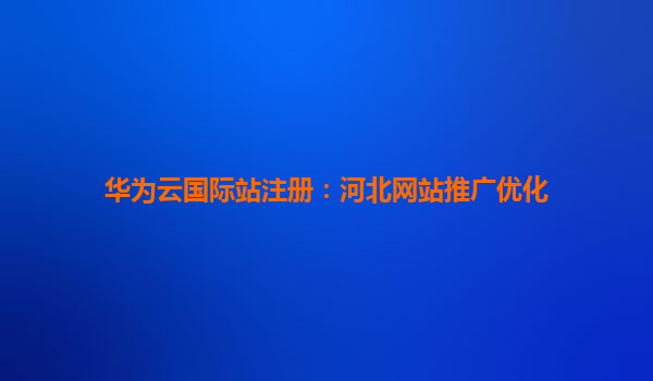 华为云国际站注册：河北网站推广优化
