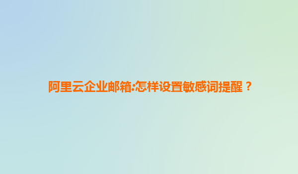 阿里云企业邮箱:怎样设置敏感词提醒？