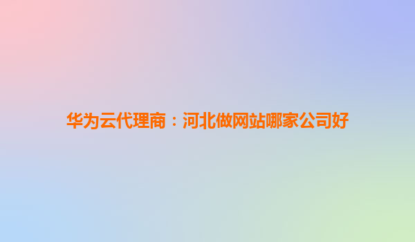 华为云代理商：河北做网站哪家公司好