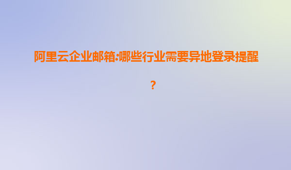 阿里云企业邮箱:哪些行业需要异地登录提醒？