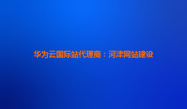 华为云国际站代理商：河津网站建设