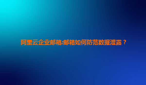 阿里云企业邮箱:邮箱如何防范数据泄露？