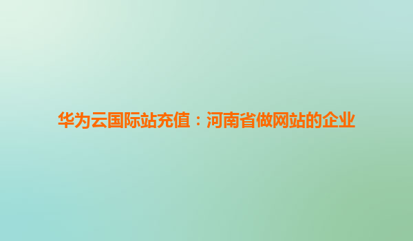 华为云国际站充值：河南省做网站的企业