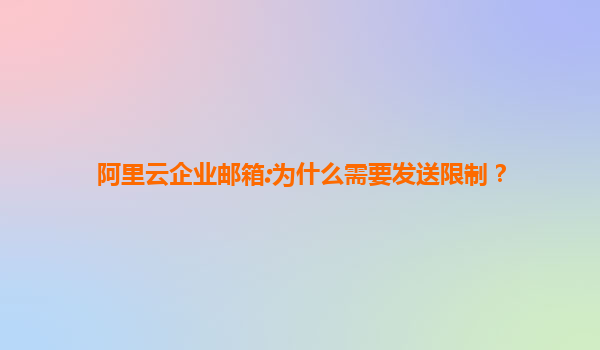 阿里云企业邮箱:为什么需要发送限制？