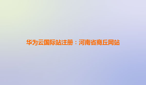 华为云国际站注册：河南省商丘网站