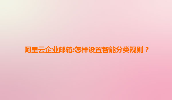 阿里云企业邮箱:怎样设置智能分类规则？