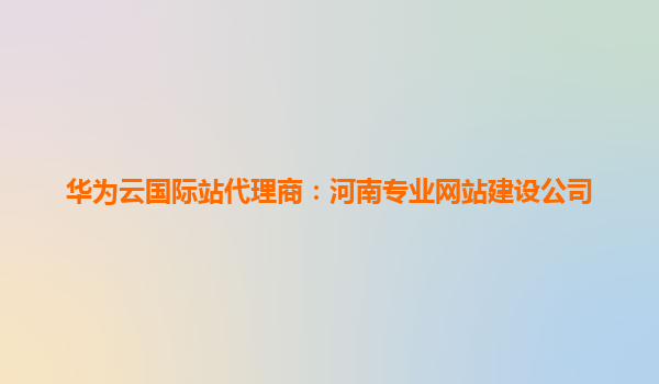 华为云国际站代理商：河南专业网站建设公司