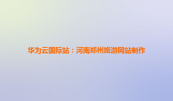 华为云国际站：河南郑州旅游网站制作