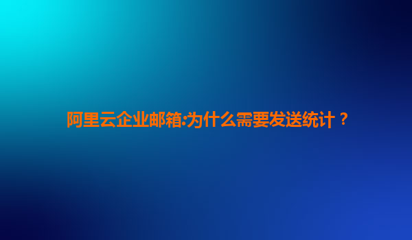 阿里云企业邮箱:为什么需要发送统计？
