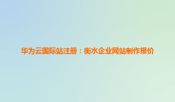 华为云国际站注册：衡水企业网站制作报价