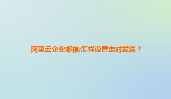 阿里云企业邮箱:怎样设置定时发送？