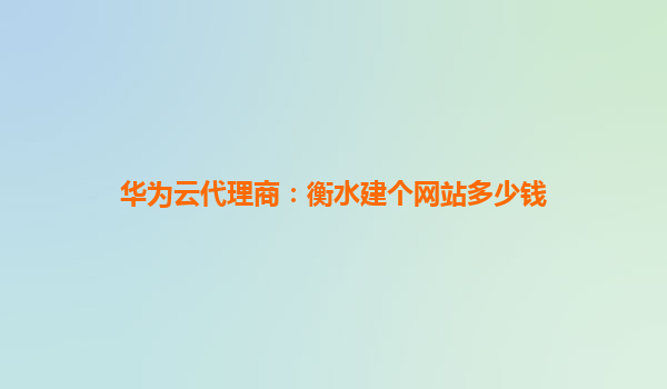 华为云代理商：衡水建个网站多少钱