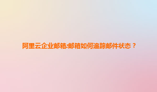 阿里云企业邮箱:邮箱如何追踪邮件状态？