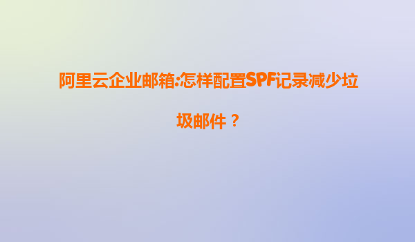 阿里云企业邮箱:怎样配置SPF记录减少垃圾邮件？