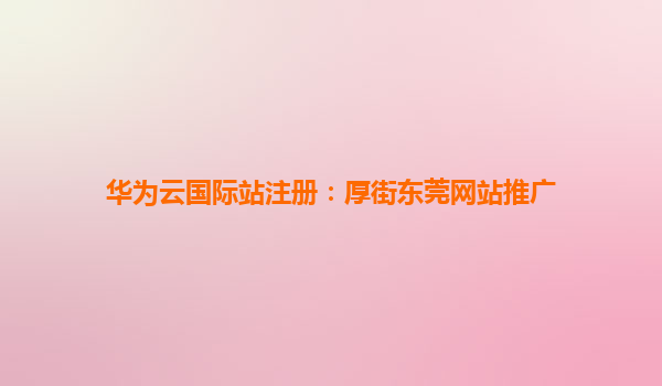 华为云国际站注册：厚街东莞网站推广