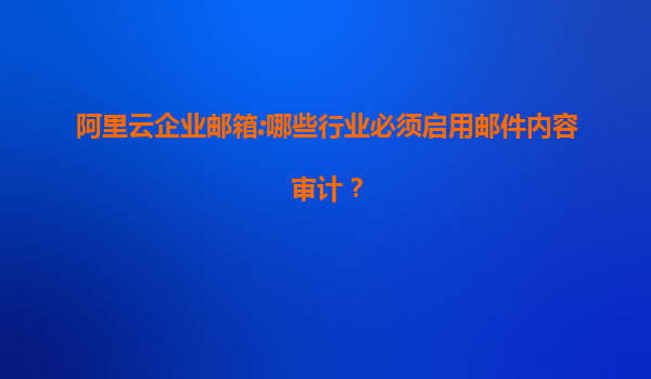 阿里云企业邮箱:哪些行业必须启用邮件内容审计？