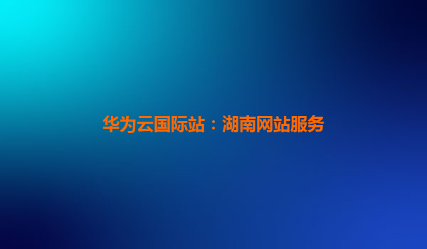 华为云国际站：湖南网站服务