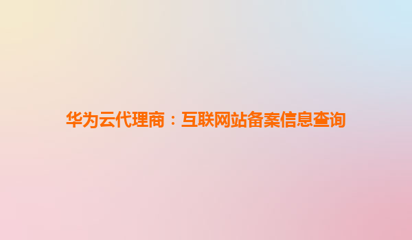 华为云代理商：互联网站备案信息查询