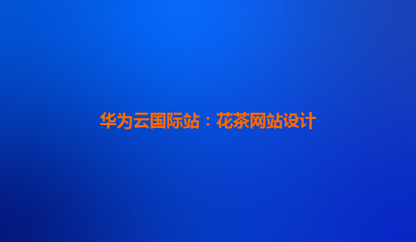 华为云国际站：花茶网站设计