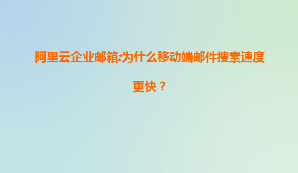 阿里云企业邮箱:为什么移动端邮件搜索速度更快？