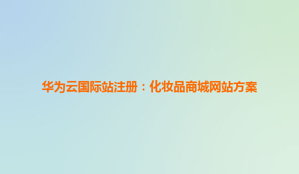 华为云国际站注册：化妆品商城网站方案