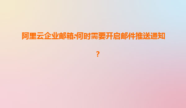 阿里云企业邮箱:何时需要开启邮件推送通知？