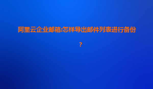 阿里云企业邮箱:怎样导出邮件列表进行备份？