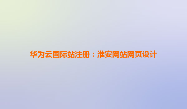 华为云国际站注册：淮安网站网页设计