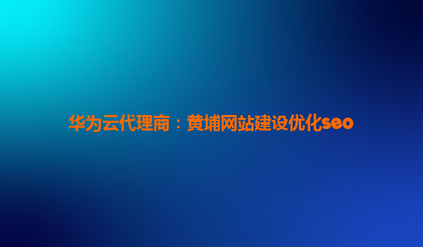 华为云代理商：黄埔网站建设优化seo