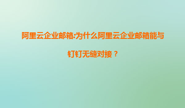阿里云企业邮箱:为什么阿里云企业邮箱能与钉钉无缝对接？
