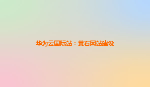 华为云国际站：黄石网站建设