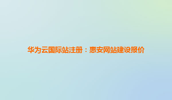 华为云国际站注册：惠安网站建设报价
