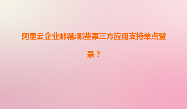阿里云企业邮箱:哪些第三方应用支持单点登录？