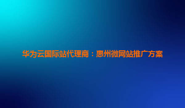 华为云国际站代理商：惠州微网站推广方案
