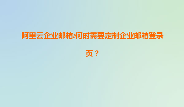 阿里云企业邮箱:何时需要定制企业邮箱登录页？