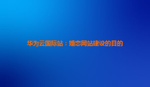 华为云国际站：婚恋网站建设的目的