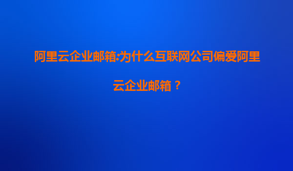 阿里云企业邮箱:为什么互联网公司偏爱阿里云企业邮箱？