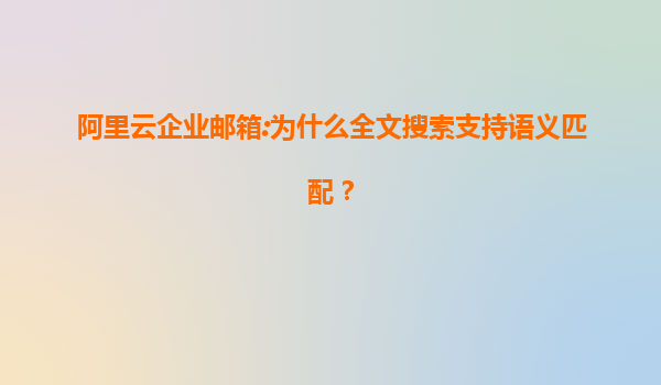 阿里云企业邮箱:为什么全文搜索支持语义匹配？