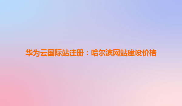 华为云国际站注册：哈尔滨网站建设价格