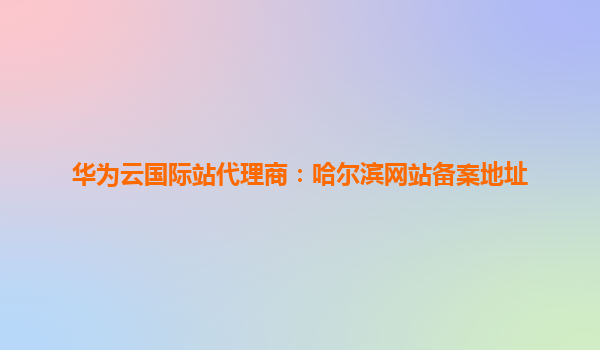 华为云国际站代理商：哈尔滨网站备案地址