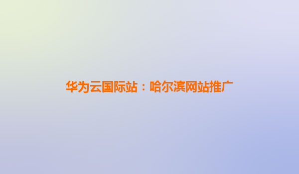 华为云国际站：哈尔滨网站推广